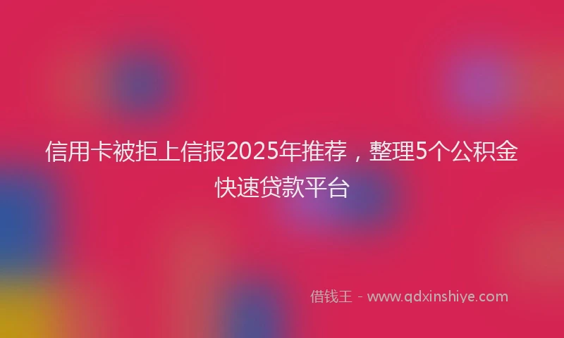 信用卡被拒上信报2025年推荐，整理5个公积金快速贷款平台