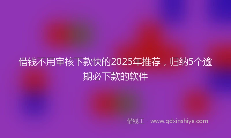 借钱不用审核下款快的2025年推荐，归纳5个逾期必下款的软件
