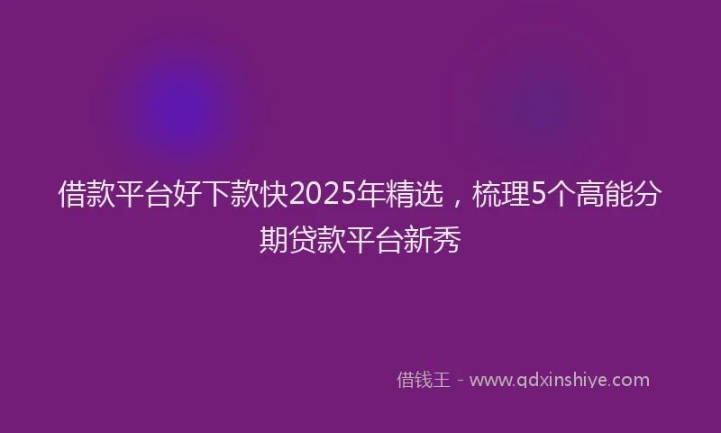 借款平台好下款快2025年精选，梳理5个高能分期贷款平台新秀