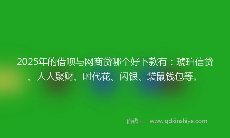 2025年的借呗与网商贷哪个好下款有：琥珀信贷、人人聚财、时代花、闪银、袋鼠钱包等。