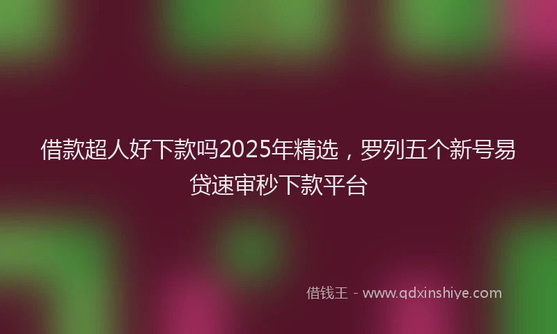 借款超人好下款吗2025年精选，罗列五个新号易贷速审秒下款平台