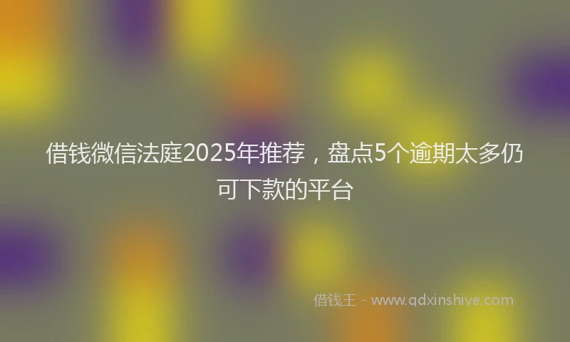 借钱微信法庭2025年推荐，盘点5个逾期太多仍可下款的平台