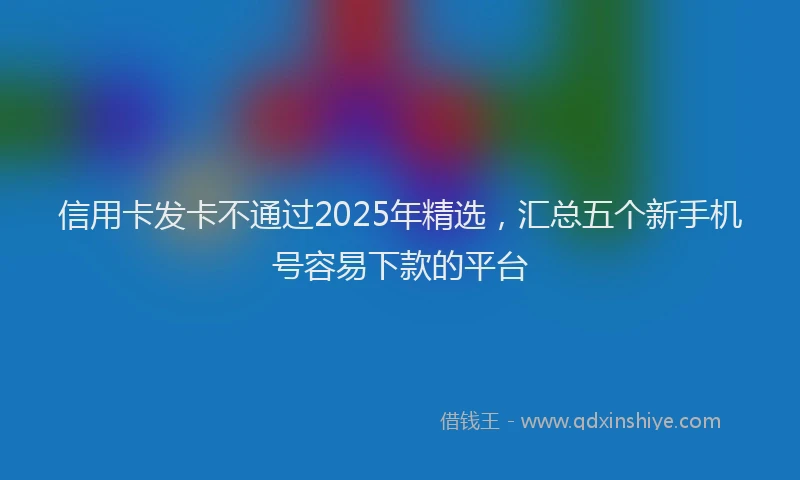 信用卡发卡不通过2025年精选，汇总五个新手机号容易下款的平台