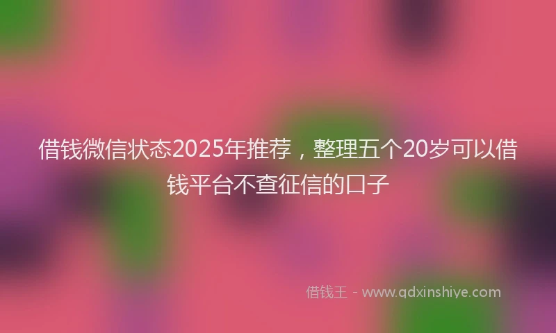 借钱微信状态2025年推荐，整理五个20岁可以借钱平台不查征信的口子
