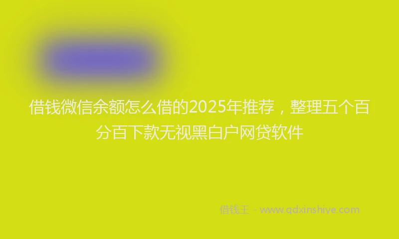 借钱微信余额怎么借的2025年推荐，整理五个百分百下款无视黑白户网贷软件