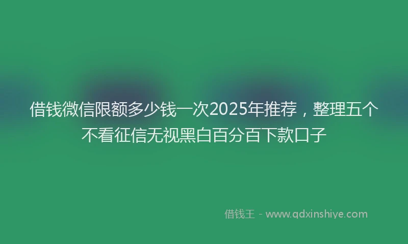 借钱微信限额多少钱一次2025年推荐,整理五个不看征信无视黑白百分百下款口子