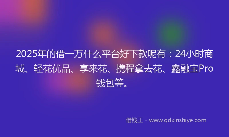 2025年的借一万什么平台好下款呢有：24小时商城、轻花优品、享来花、携程拿去花、鑫融宝Pro钱包等。