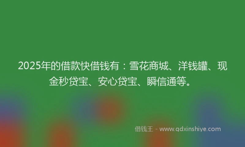 2025年的借款快借钱有：雪花商城、洋钱罐、现金秒贷宝、安心贷宝、瞬信通等。