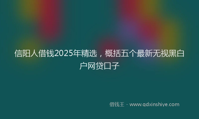 信阳人借钱2025年精选，概括五个最新无视黑白户网贷口子