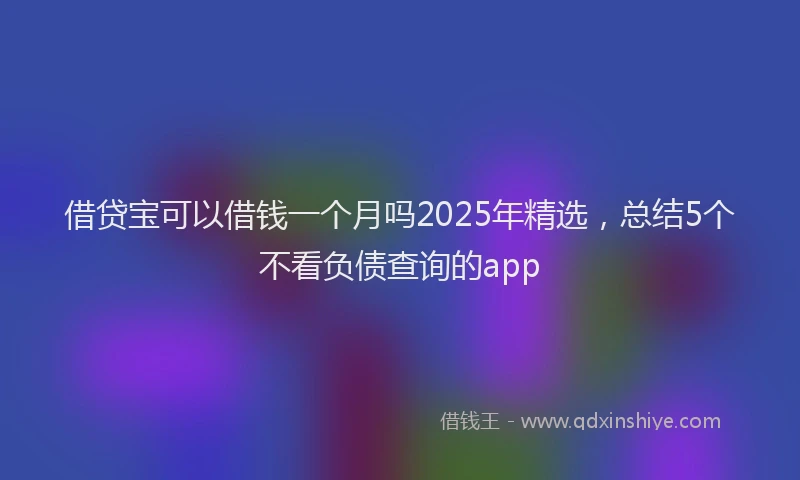 借贷宝可以借钱一个月吗2025年精选，总结5个不看负债查询的app