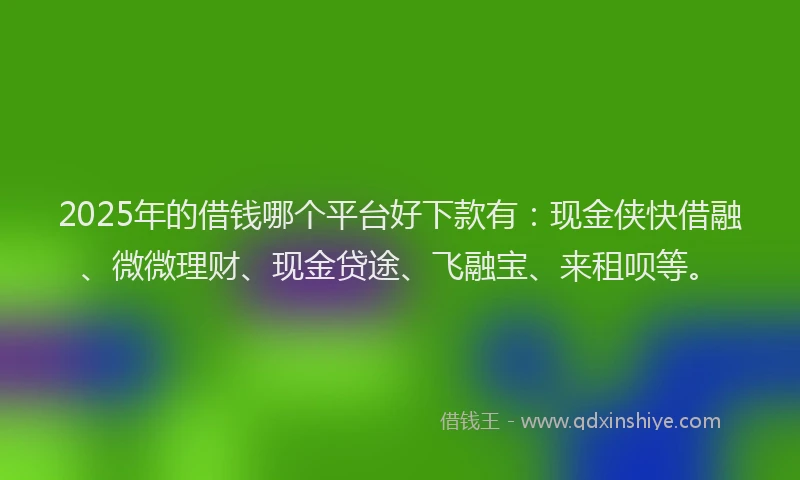 2025年的借钱哪个平台好下款有：现金侠快借融、微微理财、现金贷途、飞融宝、来租呗等。