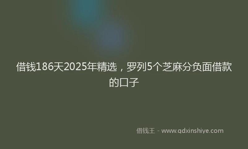 借钱186天2025年精选，罗列5个芝麻分负面借款的口子
