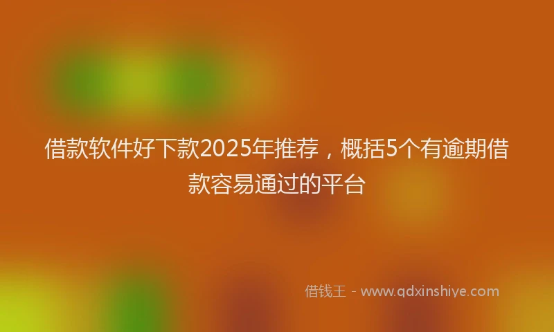 借款软件好下款2025年推荐，概括5个有逾期借款容易通过的平台