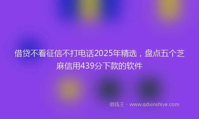 借贷不看征信不打电话2025年精选，盘点五个芝麻信用439分下款的软件