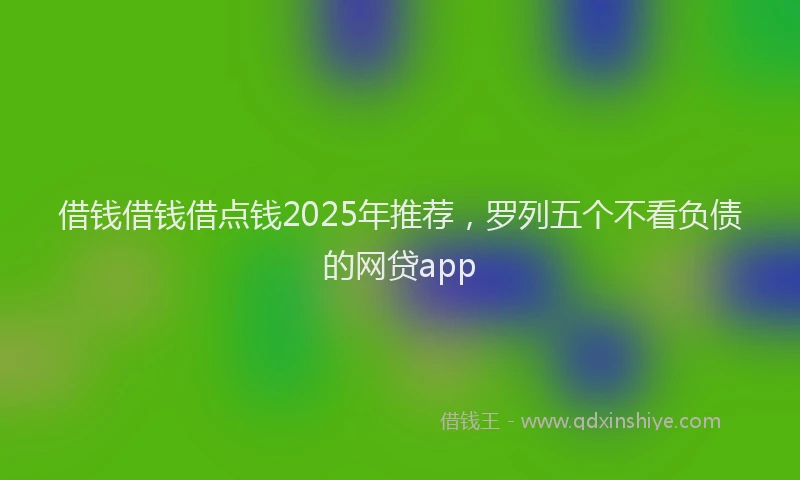 借钱借钱借点钱2025年推荐，罗列五个不看负债的网贷app
