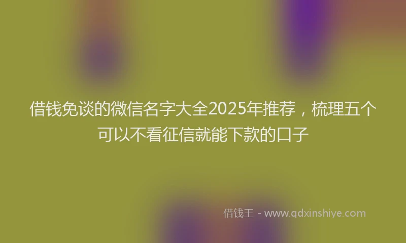 借钱免谈的微信名字大全2025年推荐，梳理五个可以不看征信就能下款的口子