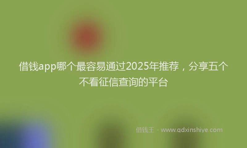 借钱app哪个最容易通过2025年推荐，分享五个不看征信查询的平台