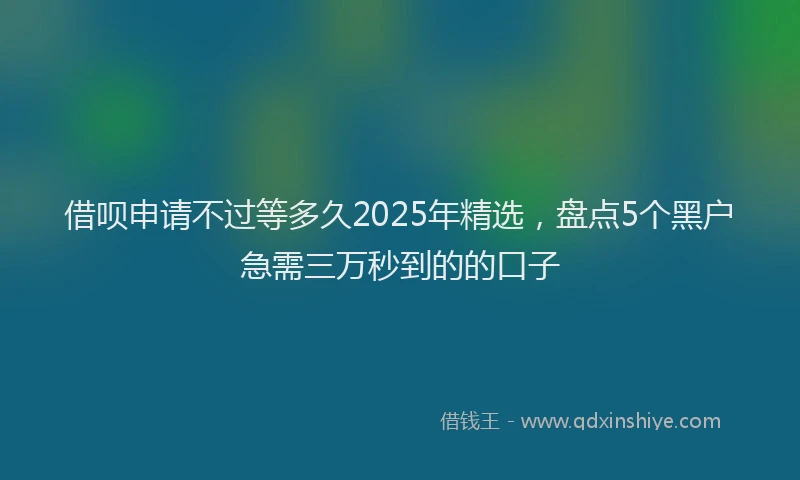 借呗申请不过等多久2025年精选，盘点5个黑户急需三万秒到的的口子