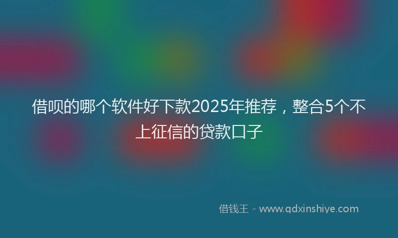 借呗的哪个软件好下款2025年推荐，整合5个不上征信的贷款口子