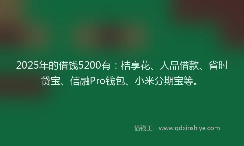 2025年的借钱5200有：桔享花、人品借款、省时贷宝、信融Pro钱包、小米分期宝等。