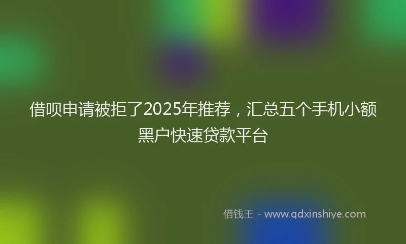 借呗申请被拒了2025年推荐，汇总五个手机小额黑户快速贷款平台
