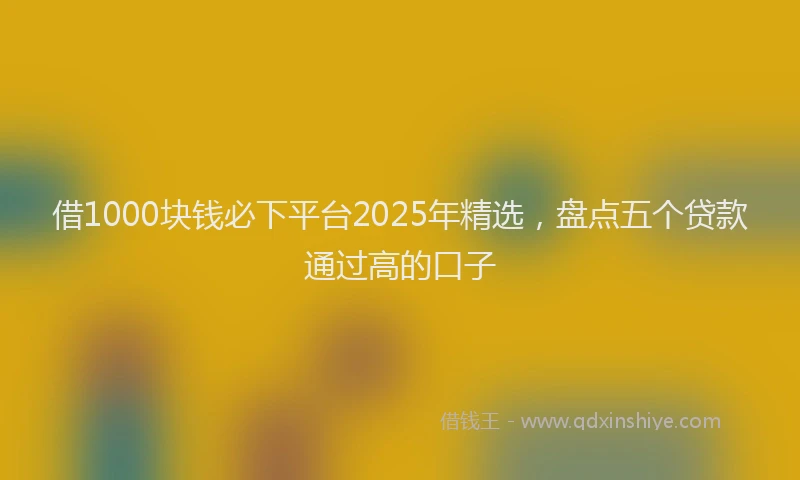 借1000块钱必下平台2025年精选，盘点五个贷款通过高的口子