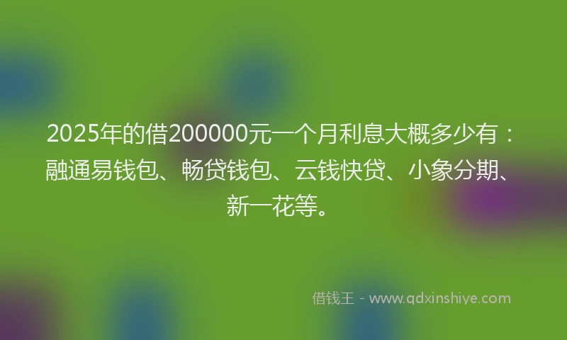 2025年的借200000元一个月利息大概多少有：融通易钱包、畅贷钱包、云钱快贷、小象分期、新一花等。