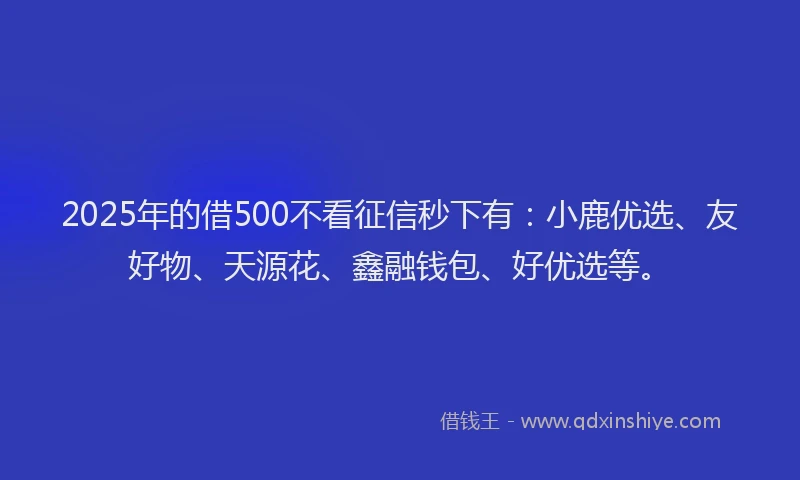 2025年的借500不看征信秒下有：小鹿优选、友好物、天源花、鑫融钱包、好优选等。