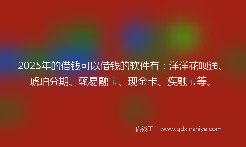 2025年的借钱可以借钱的软件有：洋洋花呗通、琥珀分期、甄易融宝、现金卡、疾融宝等。