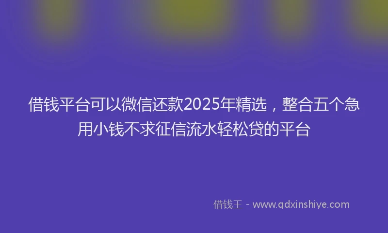 借钱平台可以微信还款2025年精选，整合五个急用小钱不求征信流水轻松贷的平台