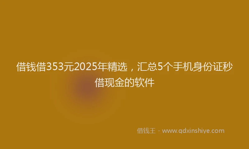 借钱借353元2025年精选，汇总5个手机身份证秒借现金的软件