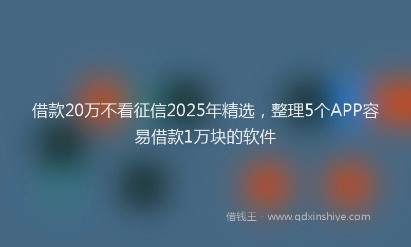 借款20万不看征信2025年精选,整理5个APP容易借款1万块的软件