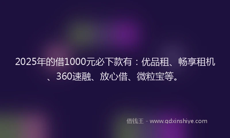 2025年的借1000元必下款有：优品租、畅享租机、360速融、放心借、微粒宝等。