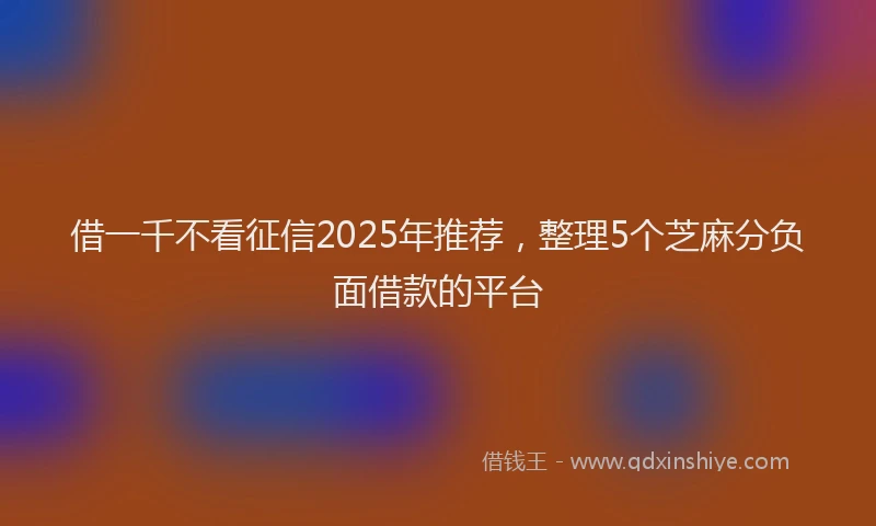 借一千不看征信2025年推荐，整理5个芝麻分负面借款的平台