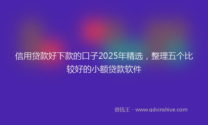 信用贷款好下款的口子2025年精选,整理五个比较好的小额贷款软件