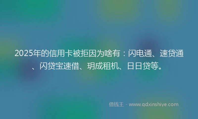 2025年的信用卡被拒因为啥有：闪电通、速贷通、闪贷宝速借、玥成租机、日日贷等。