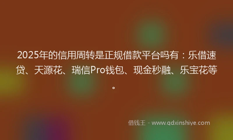 2025年的信用周转是正规借款平台吗有：乐借速贷、天源花、瑞信Pro钱包、现金秒融、乐宝花等。