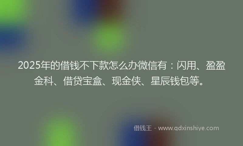2025年的借钱不下款怎么办微信有：闪用、盈盈金科、借贷宝盒、现金侠、星辰钱包等。