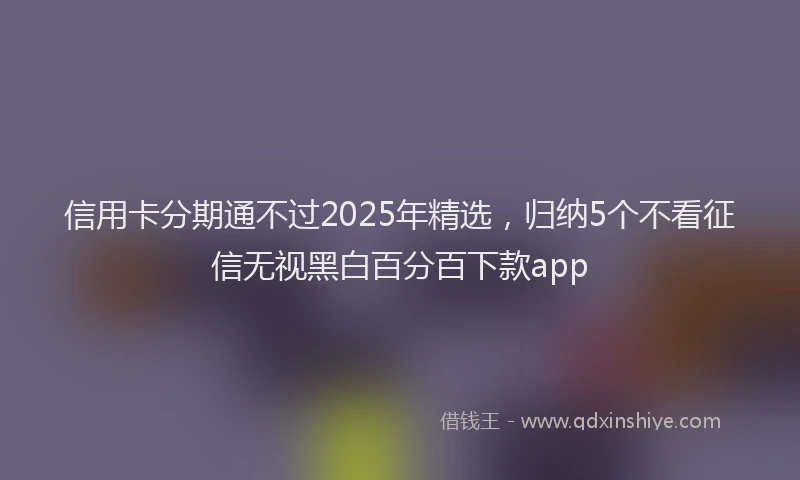 信用卡分期通不过2025年精选，归纳5个不看征信无视黑白百分百下款app