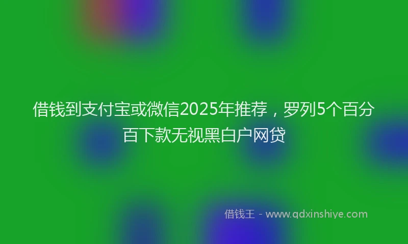 借钱到支付宝或微信2025年推荐，罗列5个百分百下款无视黑白户网贷