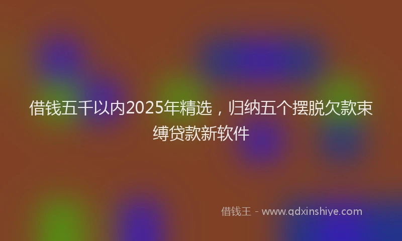 借钱五千以内2025年精选，归纳五个摆脱欠款束缚贷款新软件