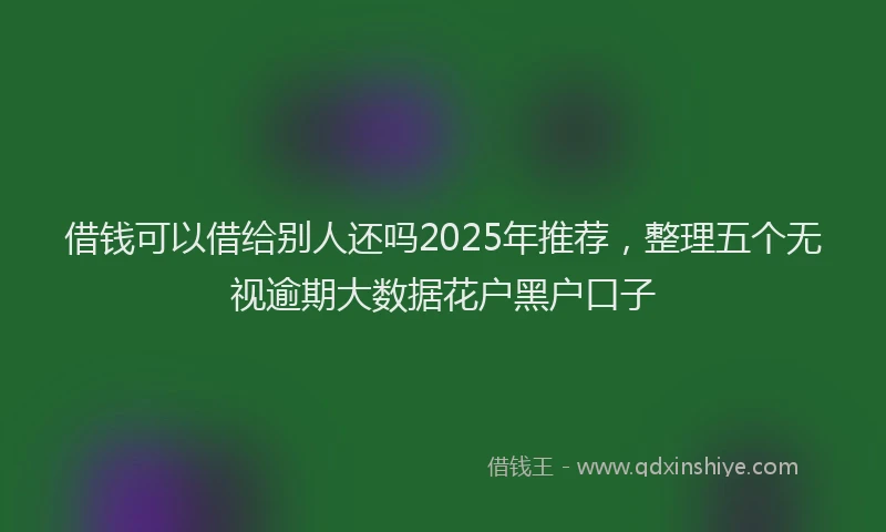 借钱可以借给别人还吗2025年推荐，整理五个无视逾期大数据花户黑户口子