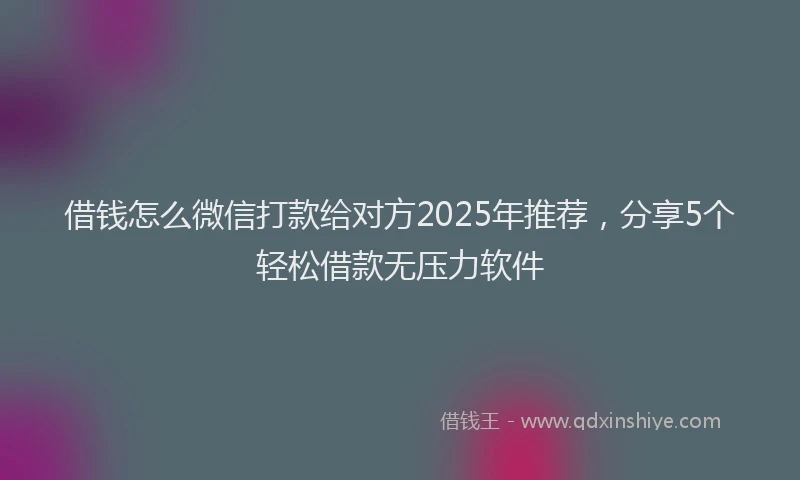 借钱怎么微信打款给对方2025年推荐，分享5个轻松借款无压力软件