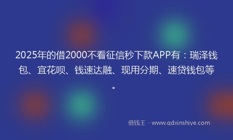 2025年的借2000不看征信秒下款APP有：瑞泽钱包、宜花呗、钱速达融、现用分期、速贷钱包等。