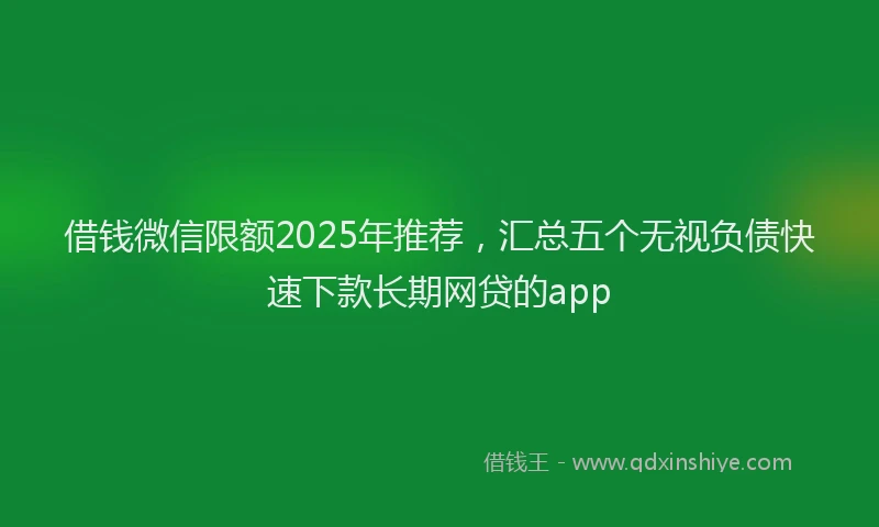 借钱微信限额2025年推荐，汇总五个无视负债快速下款长期网贷的app