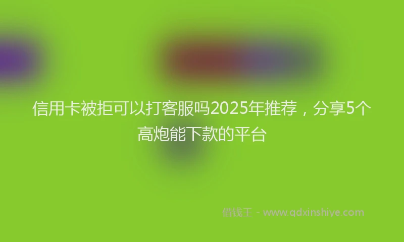信用卡被拒可以打客服吗2025年推荐，分享5个高炮能下款的平台