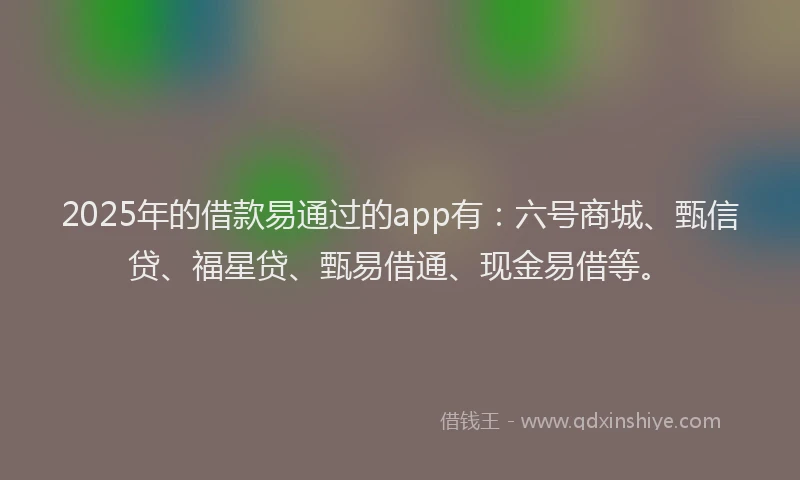 2025年的借款易通过的app有：六号商城、甄信贷、福星贷、甄易借通、现金易借等。