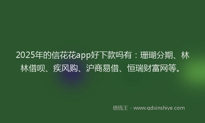 2025年的信花花app好下款吗有：珊瑚分期、林林借呗、疾风购、沪商易借、恒瑞财富网等。