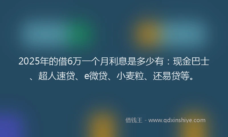 2025年的借6万一个月利息是多少有：现金巴士、超人速贷、e微贷、小麦粒、还易贷等。