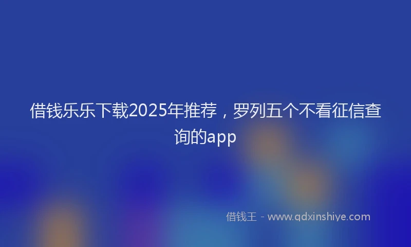 借钱乐乐下载2025年推荐，罗列五个不看征信查询的app